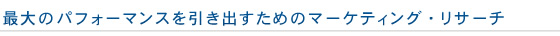 最大のパフォーマンスを引き出すためのマーケティング・リサーチ