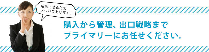 購入から管理、出口戦略までプライマリーにお任せください。